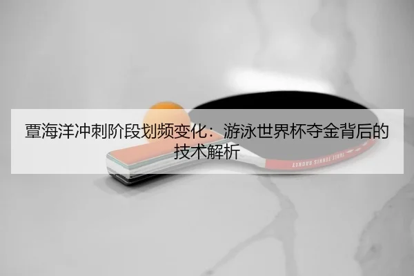 覃海洋冲刺阶段划频变化：游泳世界杯夺金背后的技术解析（Leyu）